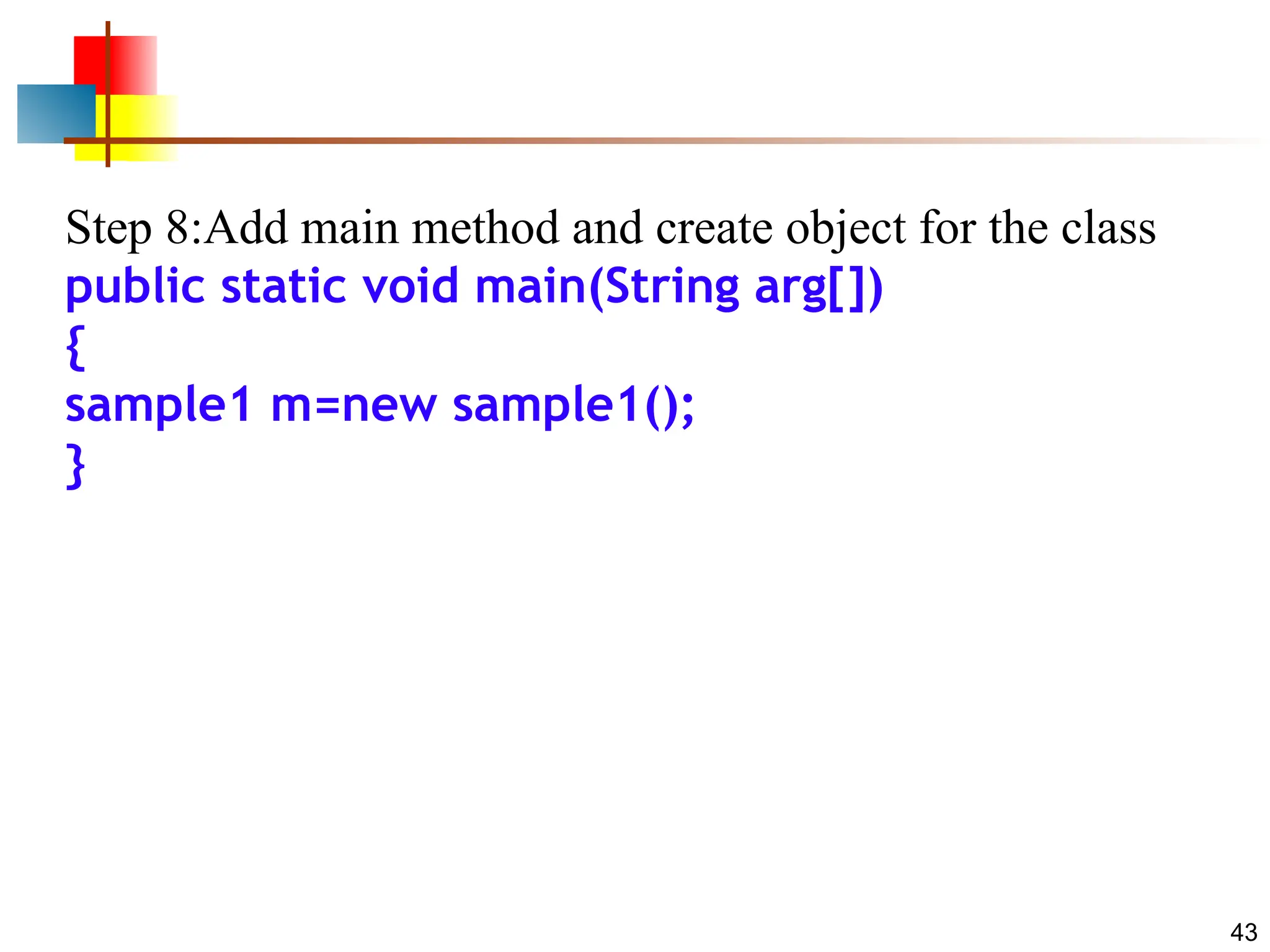 Step 8:Add main method and create object for the class public static void main(String arg[]) { sample1 m=new sample1(); } 43 