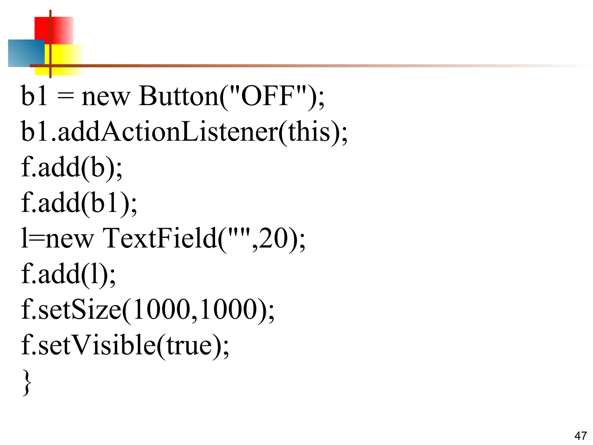 47 b1 = new Button("OFF"); b1.addActionListener(this); f.add(b); f.add(b1); l=new TextField("",20); f.add(l); f.setSize(1000,1000); f.setVisible(true); } 
