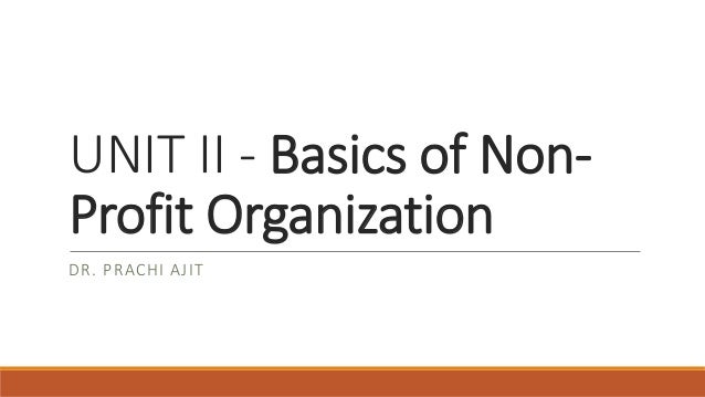 UNIT II - Basics of Non-
Profit Organization
DR. PRACHI AJIT
 