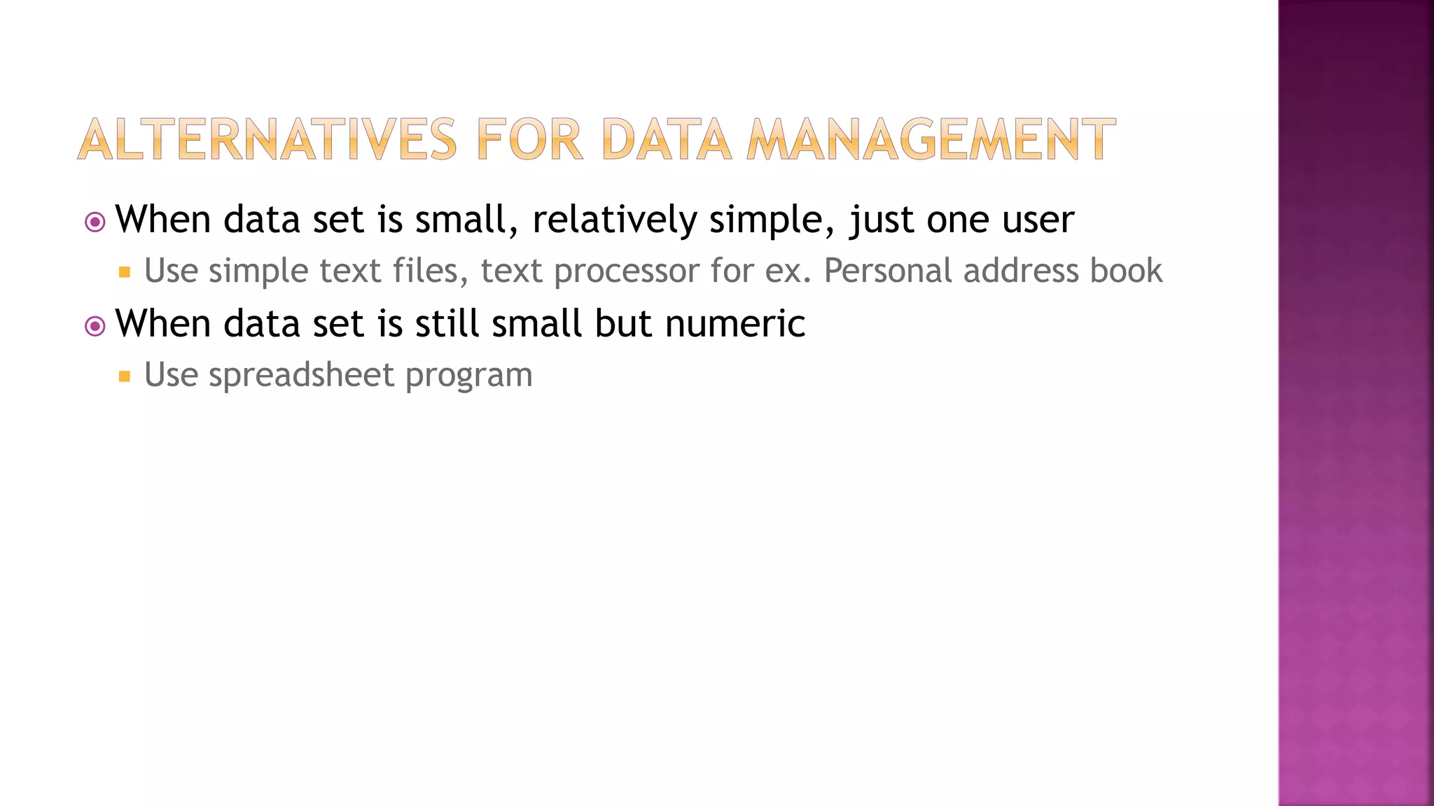  When data set is small, relatively simple, just one user
 Use simple text files, text processor for ex. Personal address book
 When data set is still small but numeric
 Use spreadsheet program
 