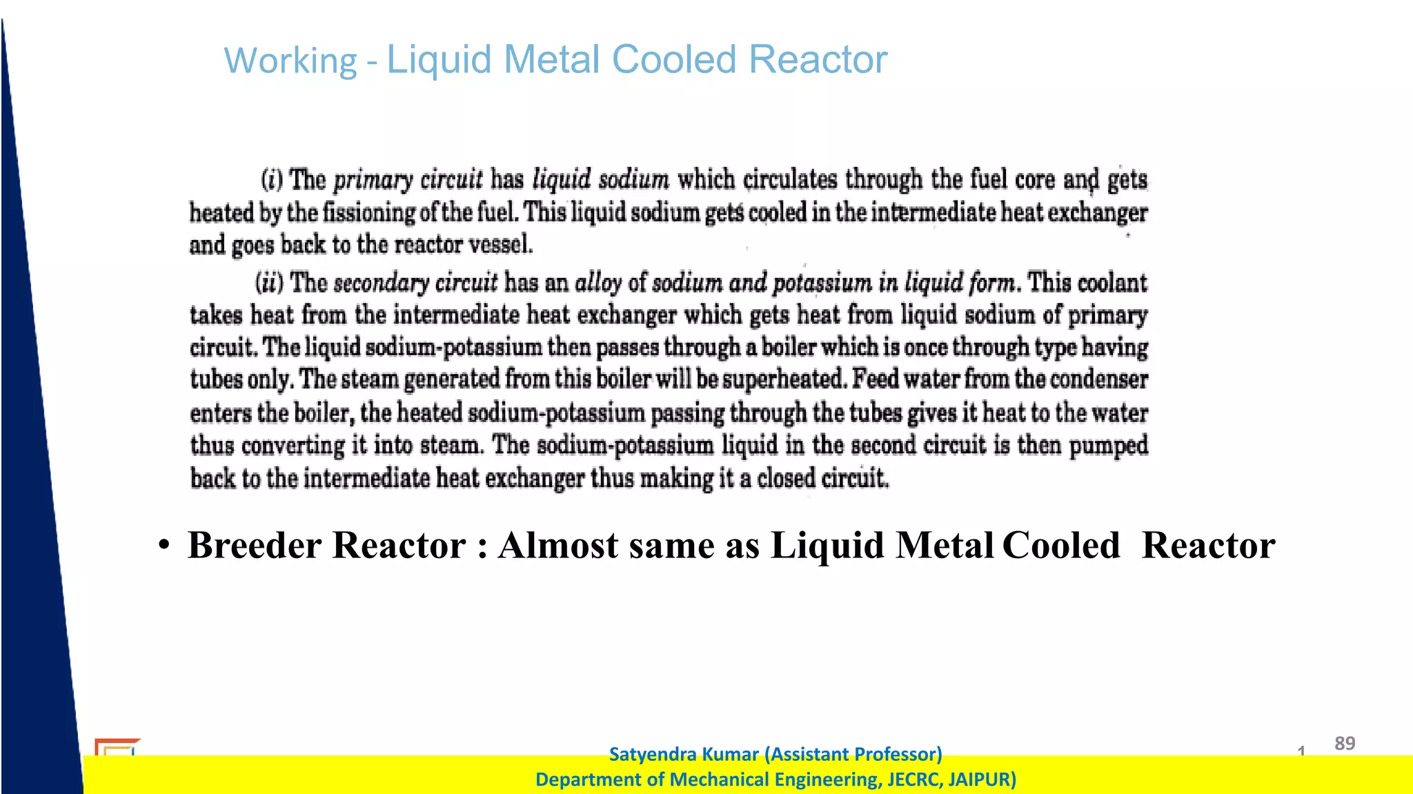 1 89
Satyendra Kumar (Assistant Professor)
Department of Mechanical Engineering, JECRC, JAIPUR)
Working - Liquid Metal Cooled Reactor
• Breeder Reactor : Almost same as Liquid Metal Cooled Reactor
 
