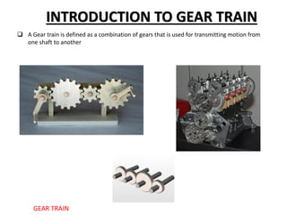 INTRODUCTION TO GEAR TRAIN
 A Gear train is defined as a combination of gears that is used for transmitting motion from
one shaft to another
GEAR TRAIN
 