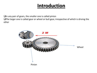 Introduction
In any pair of gears, the smaller one is called pinion
The larger one is called gear or wheel or bull gear, irrespective of which is driving the
other
Wheel
Pinion
 