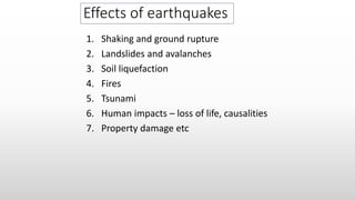 Effects of earthquakes
1. Shaking and ground rupture
2. Landslides and avalanches
3. Soil liquefaction
4. Fires
5. Tsunami
6. Human impacts – loss of life, causalities
7. Property damage etc
 
