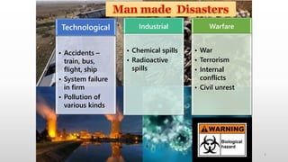 Technological
• Accidents –
train, bus,
flight, ship
• System failure
in firm
• Pollution of
various kinds
Industrial
• Chemical spills
• Radioactive
spills
Warfare
• War
• Terrorism
• Internal
conflicts
• Civil unrest
4
 