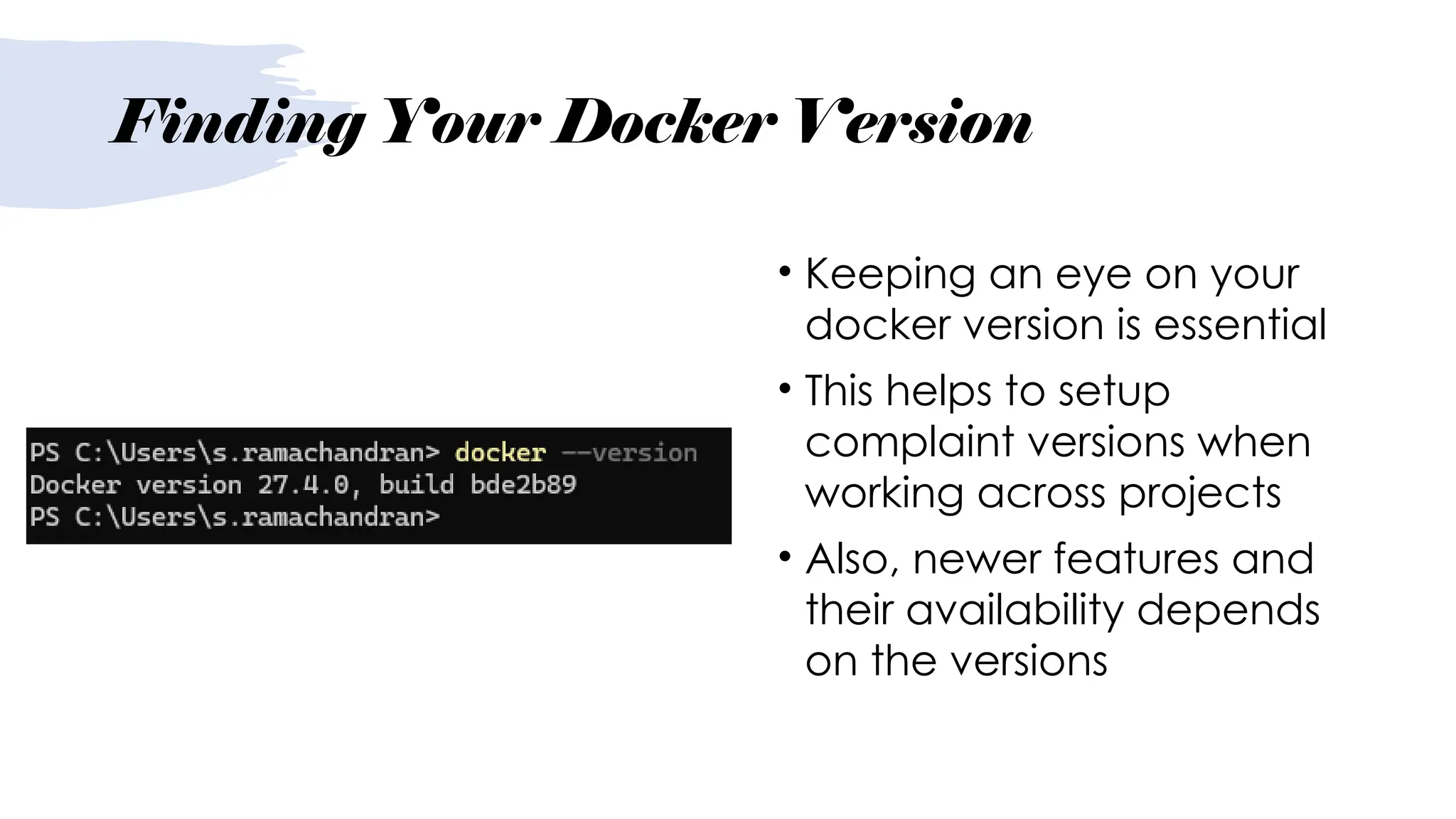 Finding Your Docker Version
• Keeping an eye on your
docker version is essential
• This helps to setup
complaint versions when
working across projects
• Also, newer features and
their availability depends
on the versions
 