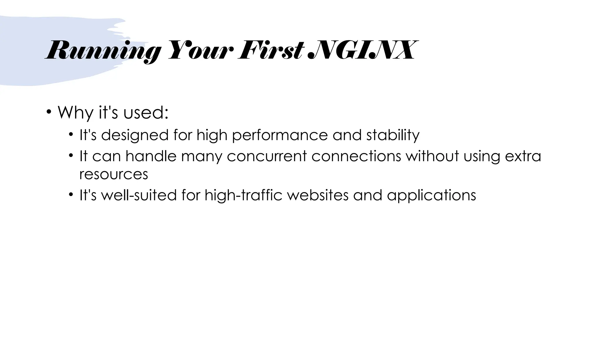 Running Your First NGINX
• Why it's used:
• It's designed for high performance and stability
• It can handle many concurrent connections without using extra
resources
• It's well-suited for high-traffic websites and applications
 
