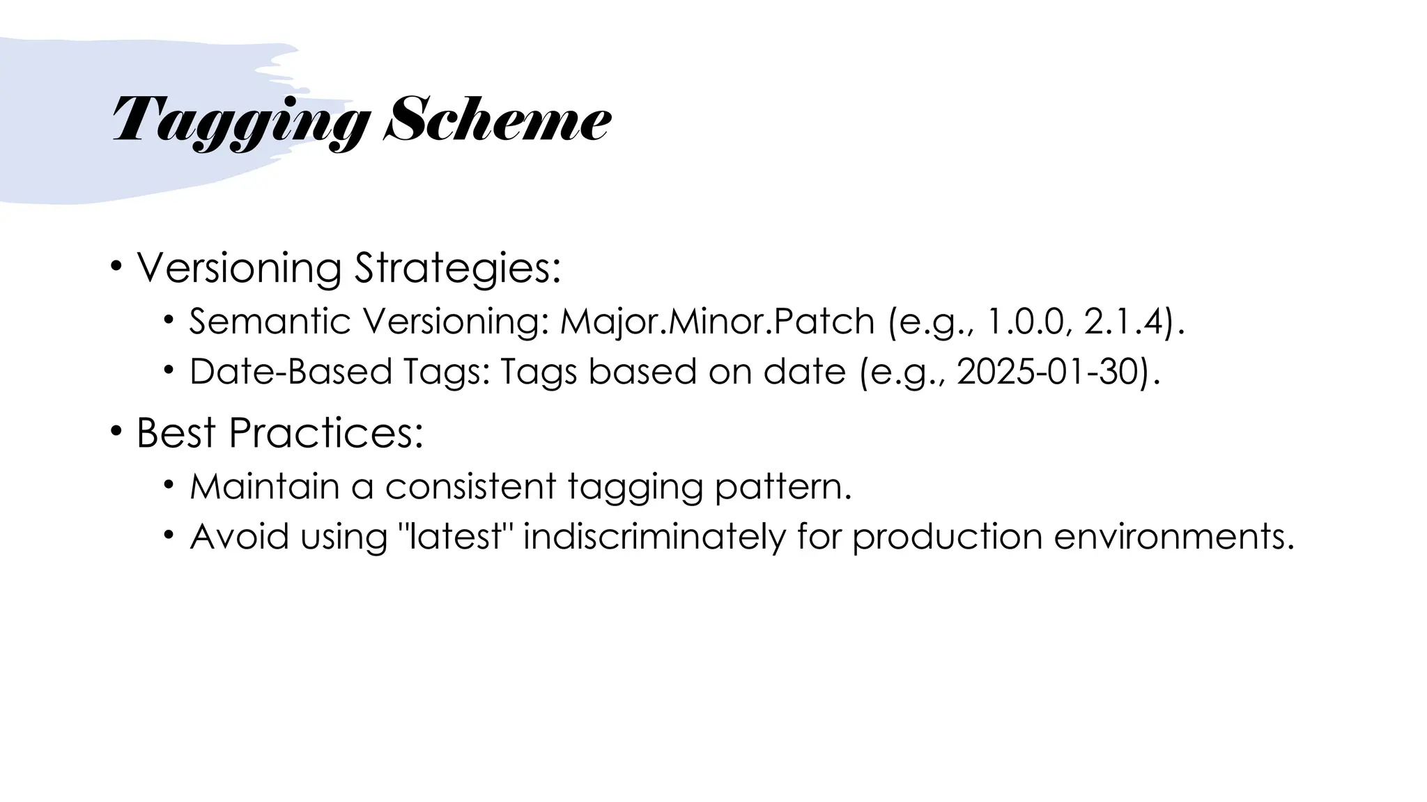 Tagging Scheme
• Versioning Strategies:
• Semantic Versioning: Major.Minor.Patch (e.g., 1.0.0, 2.1.4).
• Date-Based Tags: Tags based on date (e.g., 2025-01-30).
• Best Practices:
• Maintain a consistent tagging pattern.
• Avoid using "latest" indiscriminately for production environments.
 