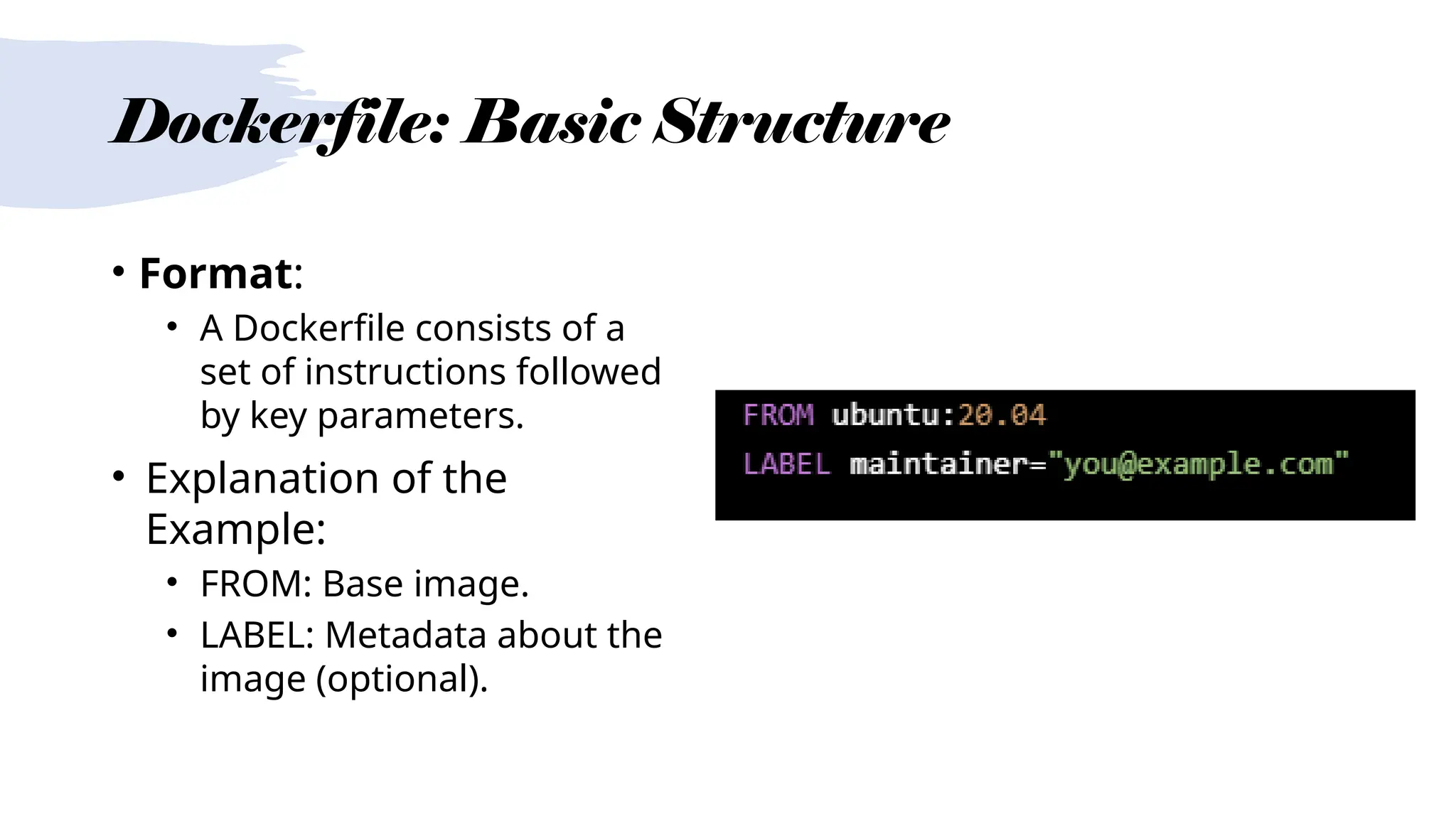 Dockerfile: Basic Structure
• Format:
• A Dockerfile consists of a
set of instructions followed
by key parameters.
• Explanation of the
Example:
• FROM: Base image.
• LABEL: Metadata about the
image (optional).
 