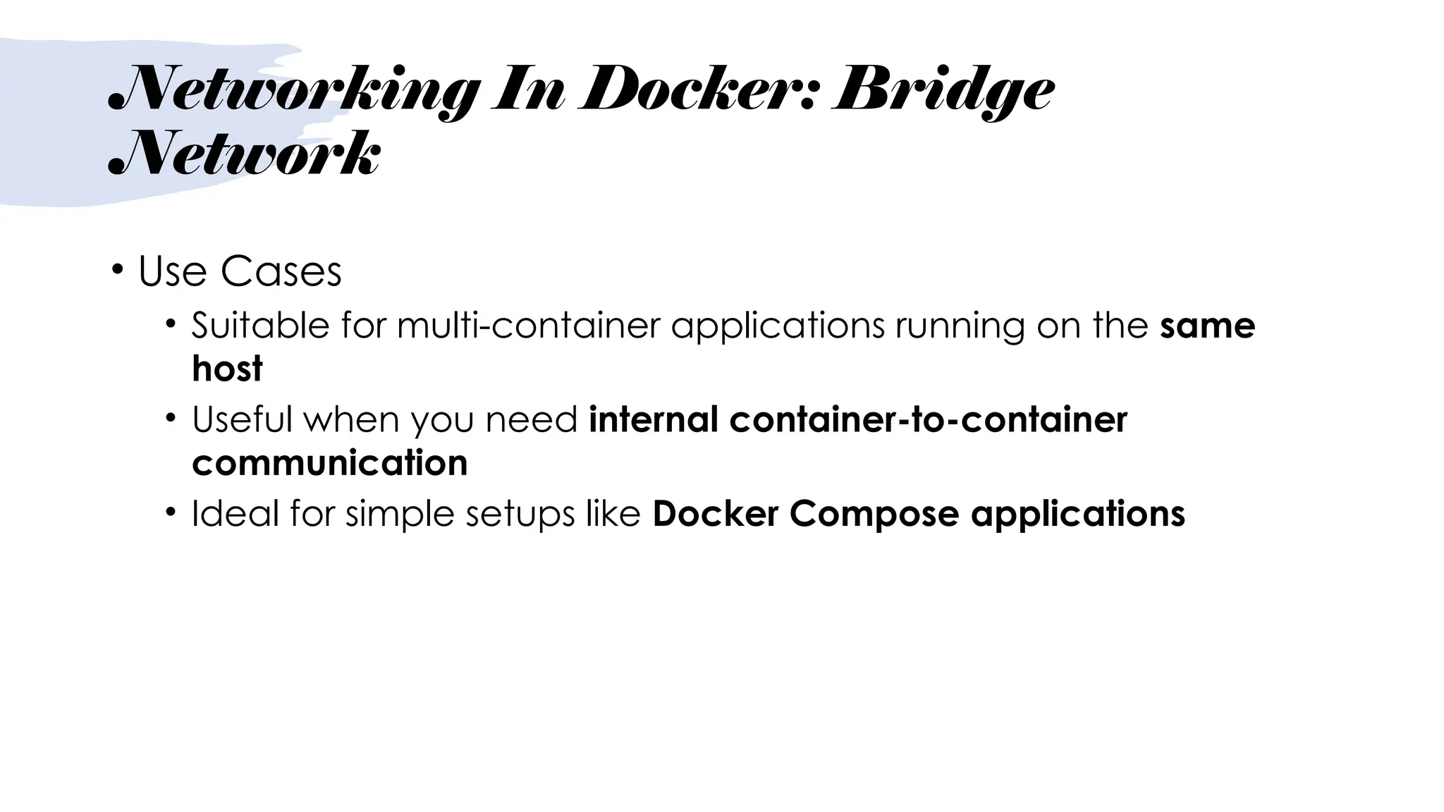 Networking In Docker: Bridge
Network
• Use Cases
• Suitable for multi-container applications running on the same
host
• Useful when you need internal container-to-container
communication
• Ideal for simple setups like Docker Compose applications
 