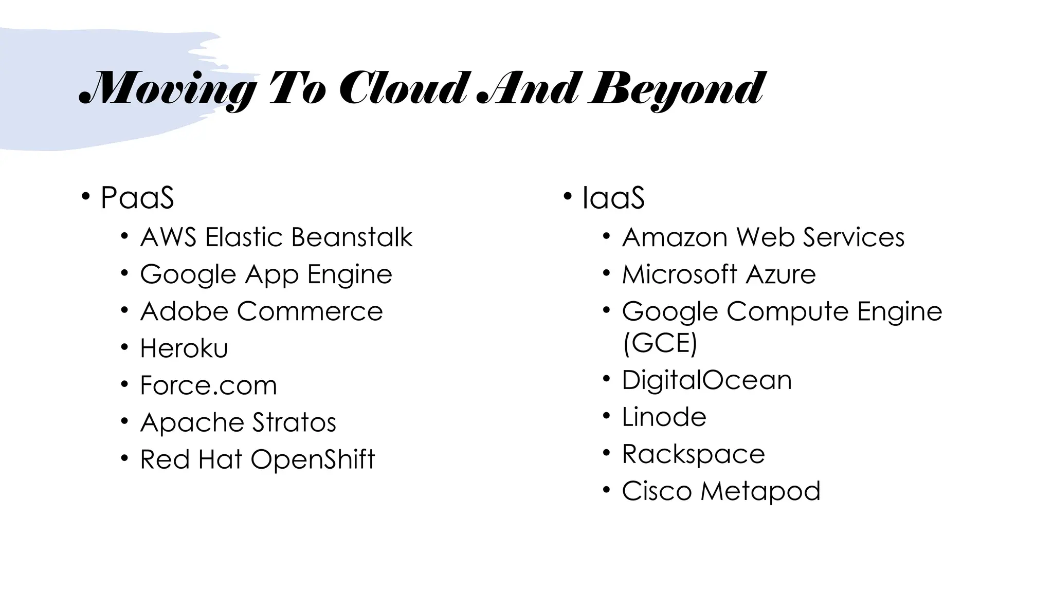 Moving To Cloud And Beyond
• PaaS
• AWS Elastic Beanstalk
• Google App Engine
• Adobe Commerce
• Heroku
• Force.com
• Apache Stratos
• Red Hat OpenShift
• IaaS
• Amazon Web Services
• Microsoft Azure
• Google Compute Engine
(GCE)
• DigitalOcean
• Linode
• Rackspace
• Cisco Metapod
 