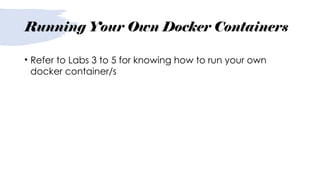 Running Your Own Docker Containers
• Refer to Labs 3 to 5 for knowing how to run your own
docker container/s
 
