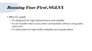 Running Your First NGINX
• Why it's used:
• It's designed for high performance and stability
• It can handle many concurrent connections without using extra
resources
• It's well-suited for high-traffic websites and applications
 