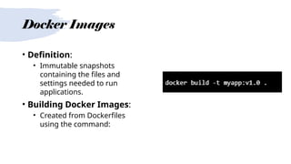 Docker Images
• Definition:
• Immutable snapshots
containing the files and
settings needed to run
applications.
• Building Docker Images:
• Created from Dockerfiles
using the command:
 