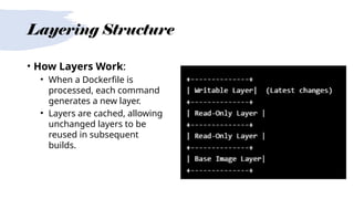 Layering Structure
• How Layers Work:
• When a Dockerfile is
processed, each command
generates a new layer.
• Layers are cached, allowing
unchanged layers to be
reused in subsequent
builds.
 