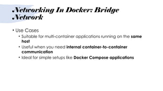 Networking In Docker: Bridge
Network
• Use Cases
• Suitable for multi-container applications running on the same
host
• Useful when you need internal container-to-container
communication
• Ideal for simple setups like Docker Compose applications
 