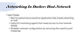 Networking In Docker: Host Network
• Use Cases
• Best for performance-sensitive applications like media streaming
or VoIP
• Useful for monitoring agents that need access to host network
details
• Simplifies network configurations by removing the need for port
mappings
 