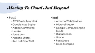 Moving To Cloud And Beyond
• PaaS
• AWS Elastic Beanstalk
• Google App Engine
• Adobe Commerce
• Heroku
• Force.com
• Apache Stratos
• Red Hat OpenShift
• IaaS
• Amazon Web Services
• Microsoft Azure
• Google Compute Engine
(GCE)
• DigitalOcean
• Linode
• Rackspace
• Cisco Metapod
 