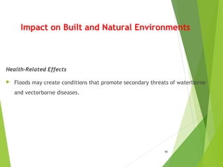 Impact on Built and Natural Environments
Health-Related Effects
 Floods may create conditions that promote secondary threats of waterborne
and vectorborne diseases.
16
 