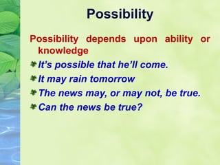 Possibility
Possibility depends upon ability or
knowledge
It’s possible that he’ll come.
It may rain tomorrow
The news may, or may not, be true.
Can the news be true?

 