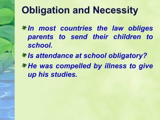 Obligation and Necessity
In most countries the law obliges
parents to send their children to
school.
Is attendance at school obligatory?
He was compelled by illness to give
up his studies.

 
