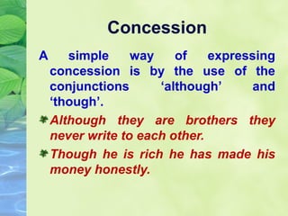 Concession
A

simple
way
of
expressing
concession is by the use of the
conjunctions
‘although’
and
‘though’.
Although they are brothers they
never write to each other.
Though he is rich he has made his
money honestly.

 