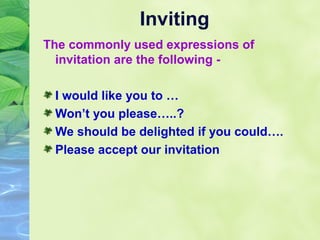 Inviting
The commonly used expressions of
invitation are the following I would like you to …
Won’t you please…..?
We should be delighted if you could….
Please accept our invitation

 