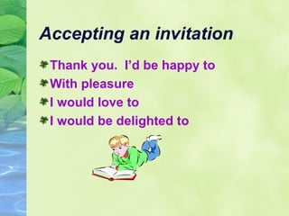 Accepting an invitation
Thank you. I’d be happy to
With pleasure
I would love to
I would be delighted to

 