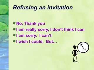 Refusing an invitation
No, Thank you
I am really sorry, I don’t think I can
I am sorry. I can’t
I wish I could. But…

 