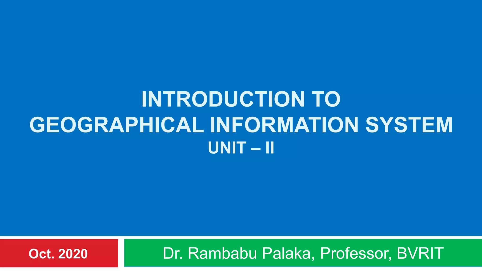 INTRODUCTION TO
GEOGRAPHICAL INFORMATION SYSTEM
UNIT – II
Dr. Rambabu Palaka, Professor, BVRITOct. 2020
 