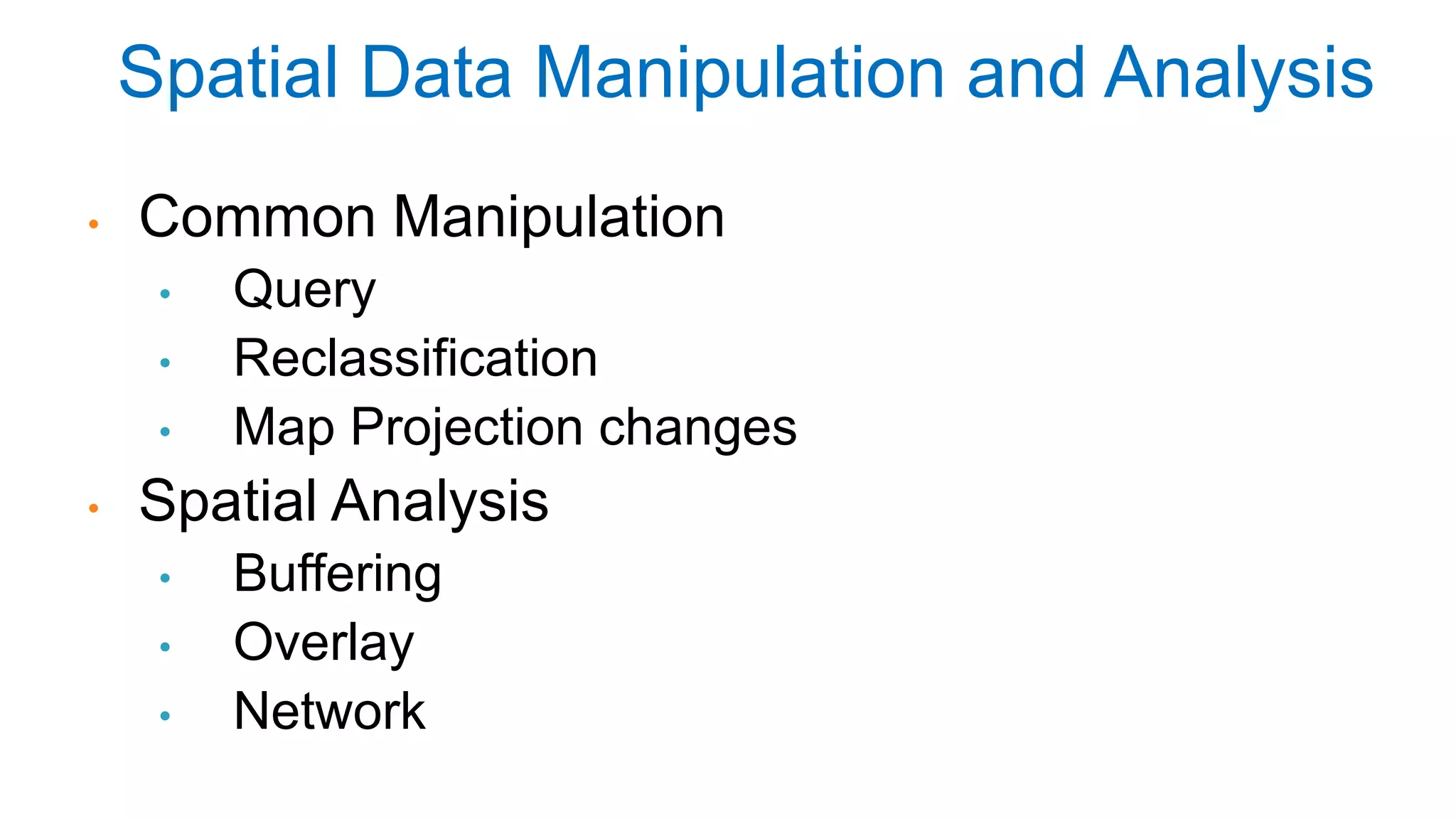 • Common Manipulation
• Query
• Reclassification
• Map Projection changes
• Spatial Analysis
• Buffering
• Overlay
• Network
Spatial Data Manipulation and Analysis
 