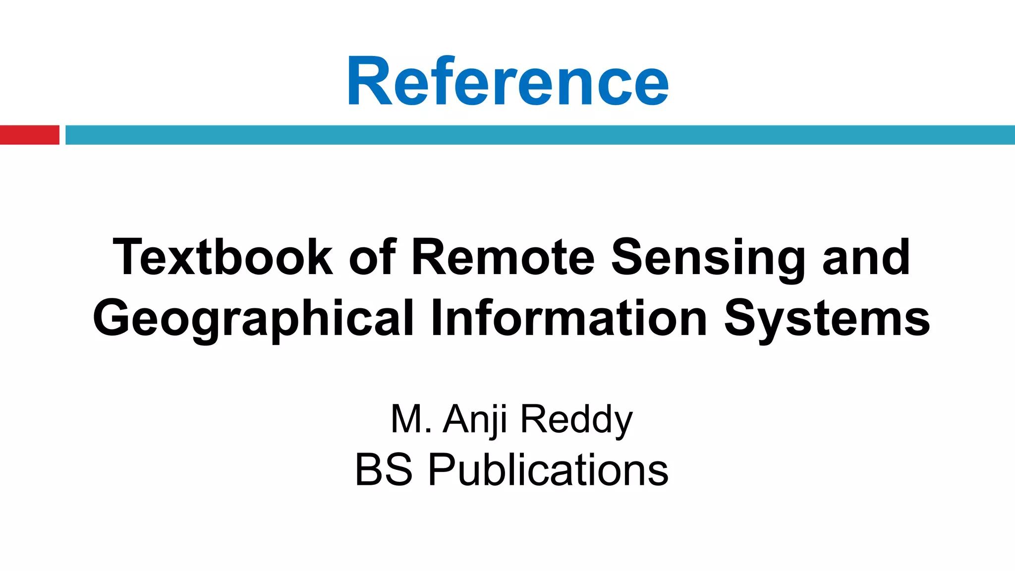 Reference
Textbook of Remote Sensing and
Geographical Information Systems
M. Anji Reddy
BS Publications
 