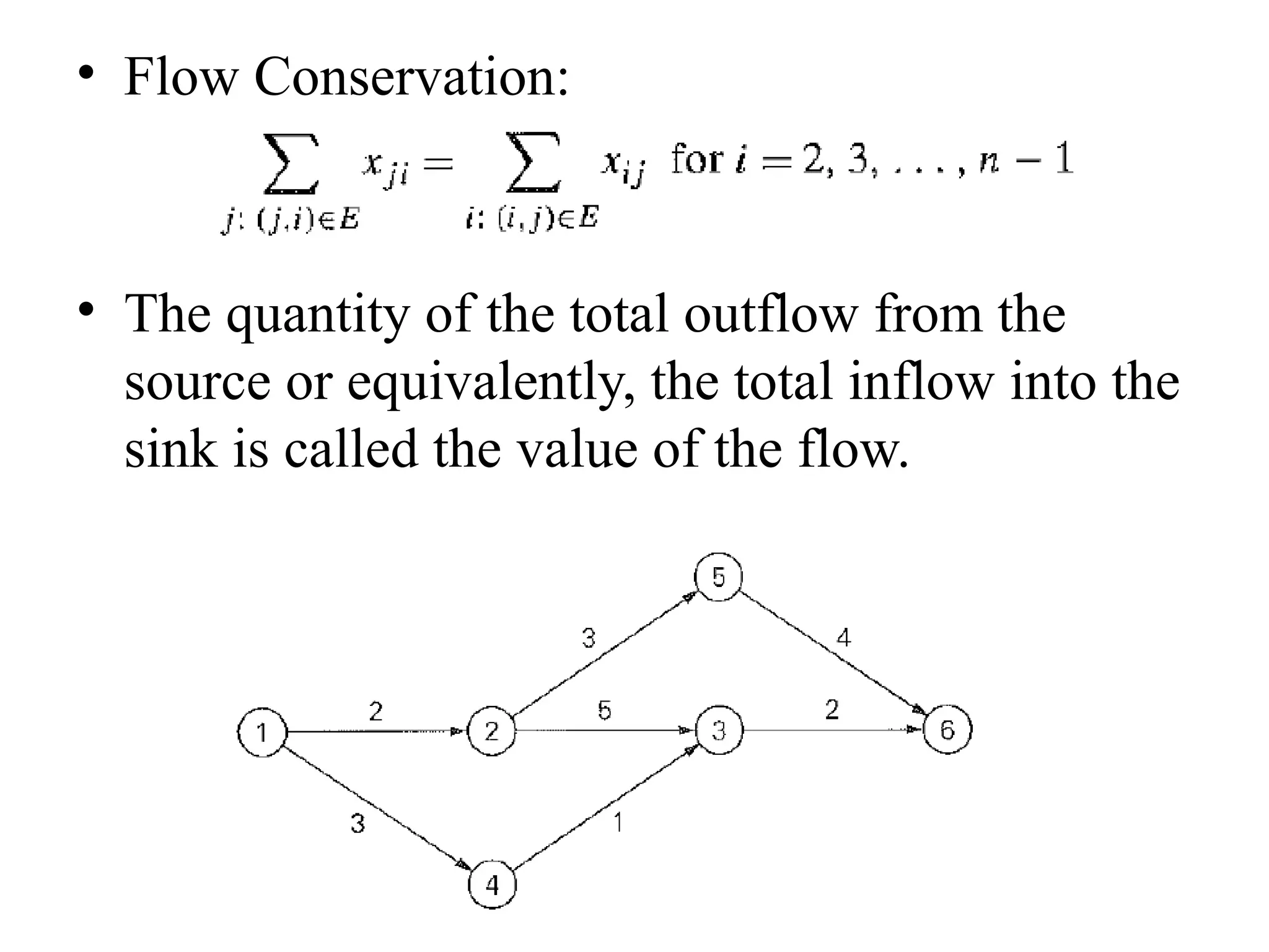 • Flow Conservation:
• The quantity of the total outflow from the
source or equivalently, the total inflow into the
sink is called the value of the flow.
 
