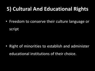 5) Cultural And Educational Rights
• Freedom to conserve their culture language or
script
• Right of minorities to establish and administer
educational institutions of their choice.
 