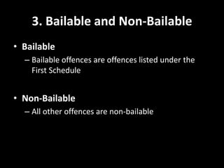 3. Bailable and Non-Bailable
• Bailable
– Bailable offences are offences listed under the
First Schedule
• Non-Bailable
– All other offences are non-bailable
 