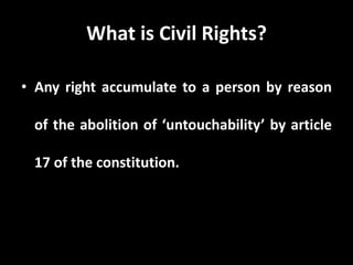 What is Civil Rights?
• Any right accumulate to a person by reason
of the abolition of ‘untouchability’ by article
17 of the constitution.
 