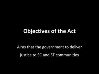 Objectives of the Act
Aims that the government to deliver
justice to SC and ST communities
 