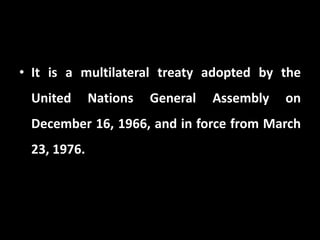 • It is a multilateral treaty adopted by the
United Nations General Assembly on
December 16, 1966, and in force from March
23, 1976.
 