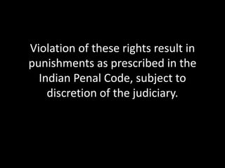 Violation of these rights result in
punishments as prescribed in the
Indian Penal Code, subject to
discretion of the judiciary.
 