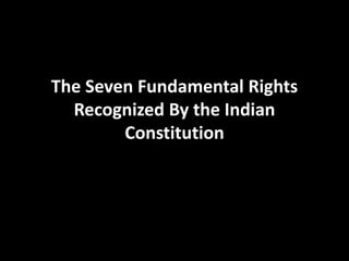 The Seven Fundamental Rights
Recognized By the Indian
Constitution
 
