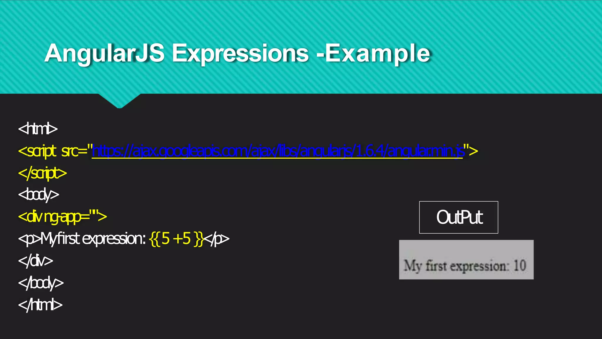 AngularJS Expressions -Example
<html>
<script src="https://ajax.googleapis.com/ajax/libs/angularjs/1.6.4/angular
.min.js">
</script>
<body>
<divng-app="">
<p>M
yﬁrstexpression:{{5+5}}
<
/
p
>
</div>
</body>
</html>
OutPut
 