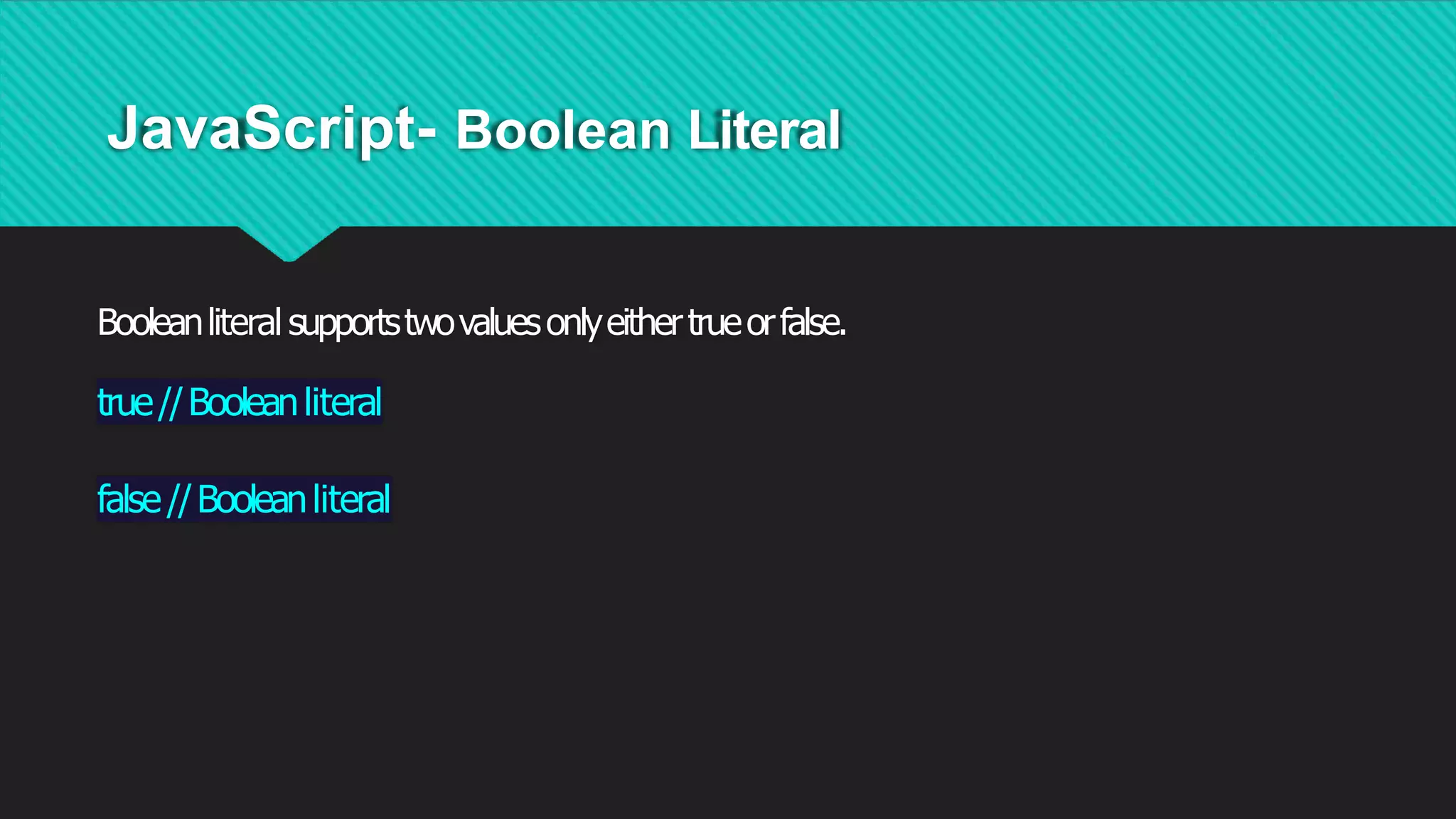 JavaScript- Boolean Literal
Booleanliteral supportstwovaluesonlyeithertrueorfalse.
true//Booleanliteral
false//Booleanliteral
 