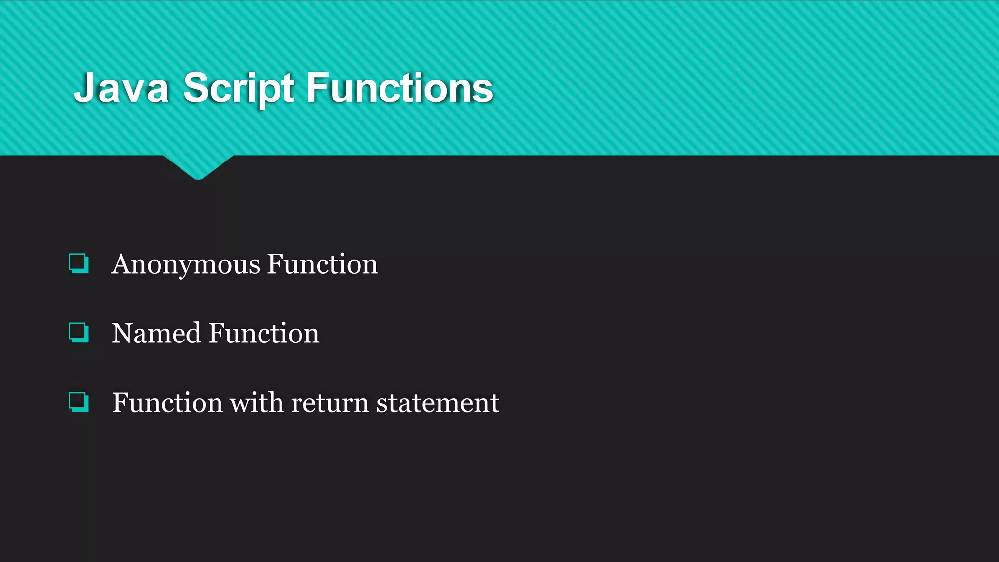 Java Script Functions
❏ Anonymous Function
❏ Named Function
❏ Function with return statement
 