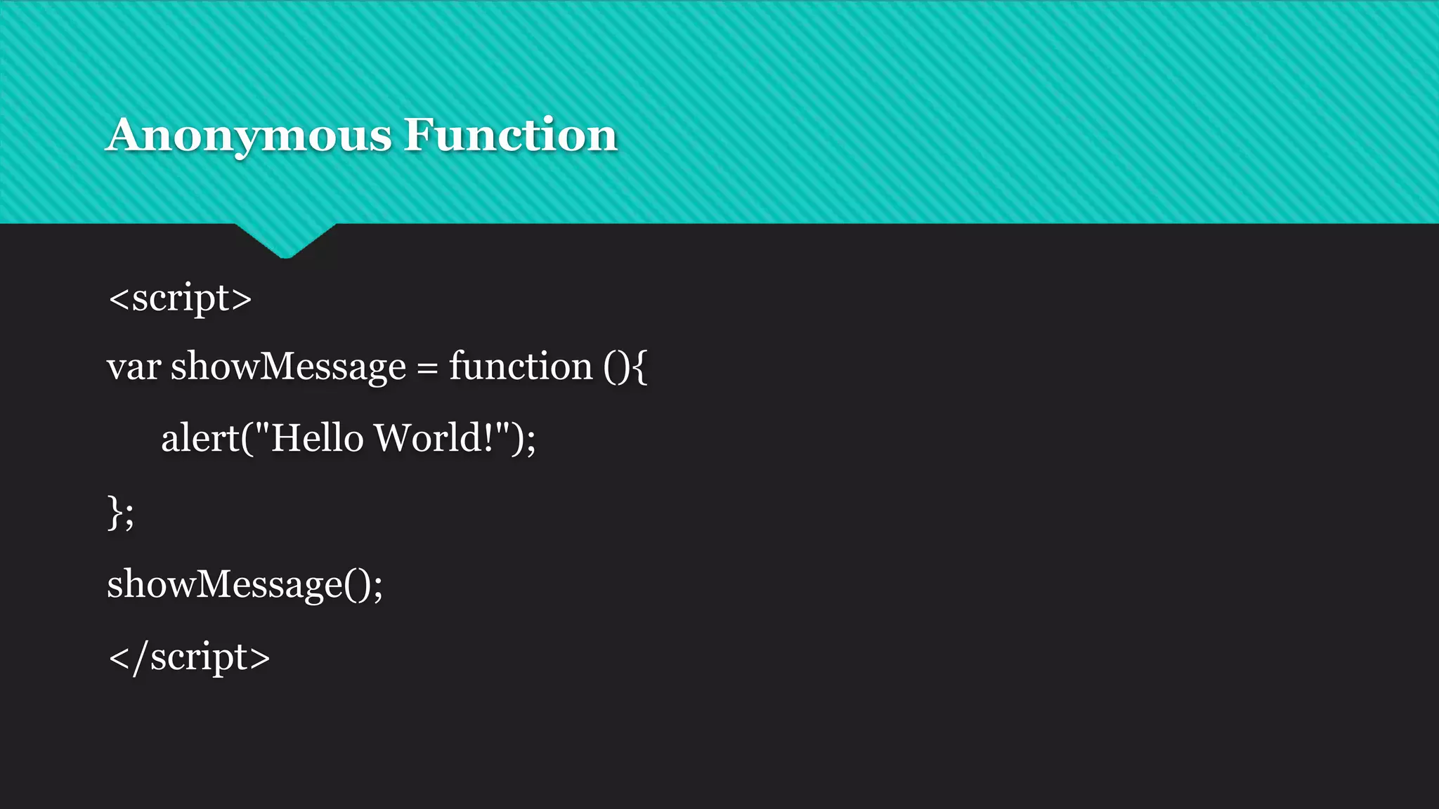 Anonymous Function
<script>
var showMessage = function (){
alert("Hello World!");
};
showMessage();
</script>
 
