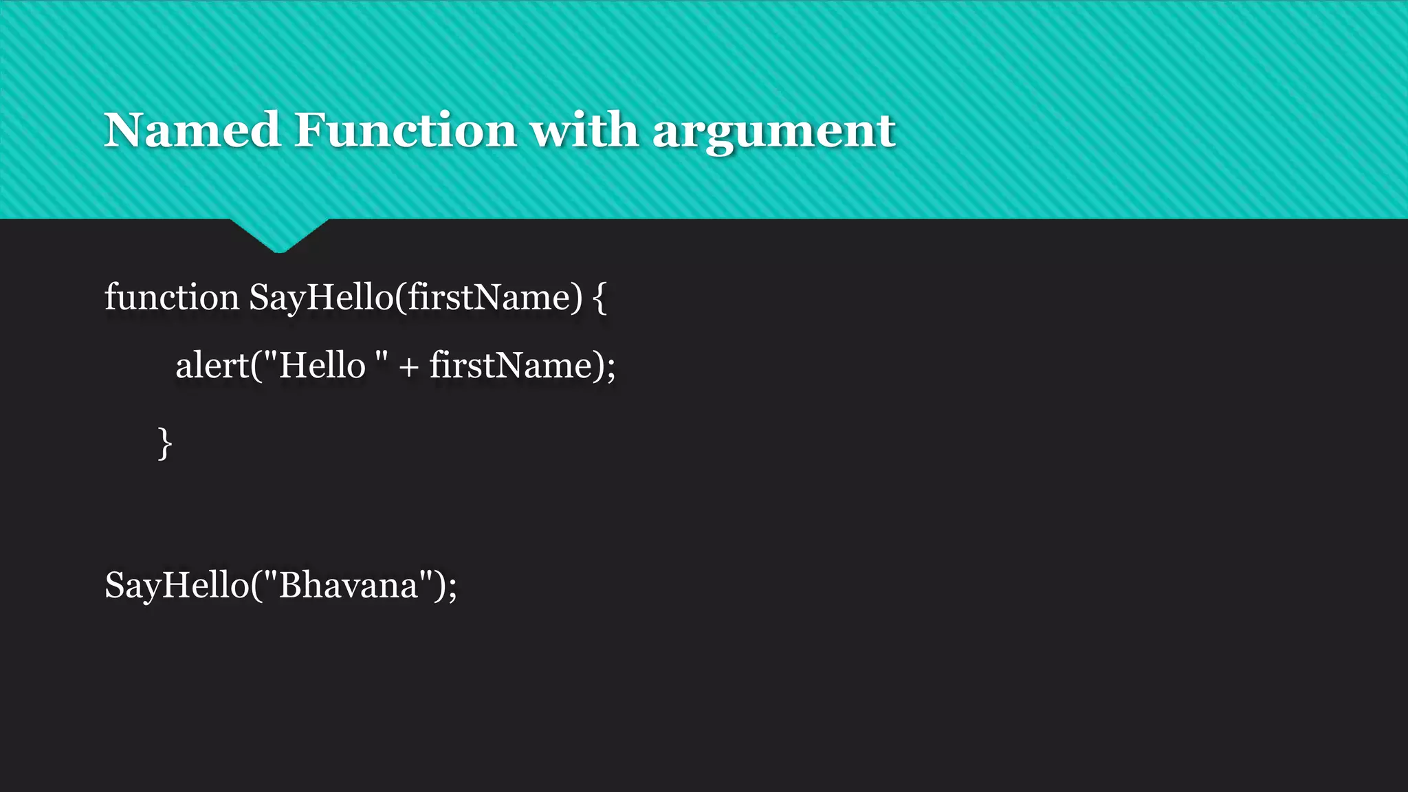 Named Function with argument
function SayHello(firstName) {
alert("Hello " + firstName);
}
SayHello("Bhavana");
 