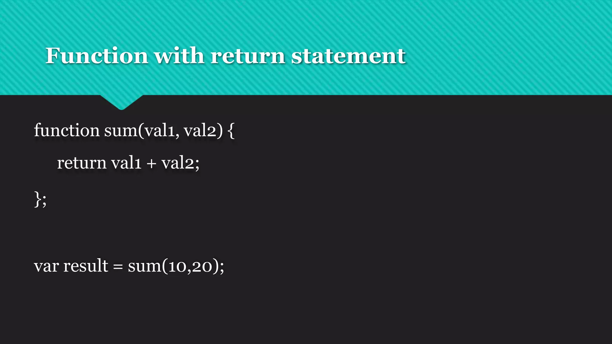 Function with return statement
function sum(val1, val2) {
return val1 + val2;
};
var result = sum(10,20);
 