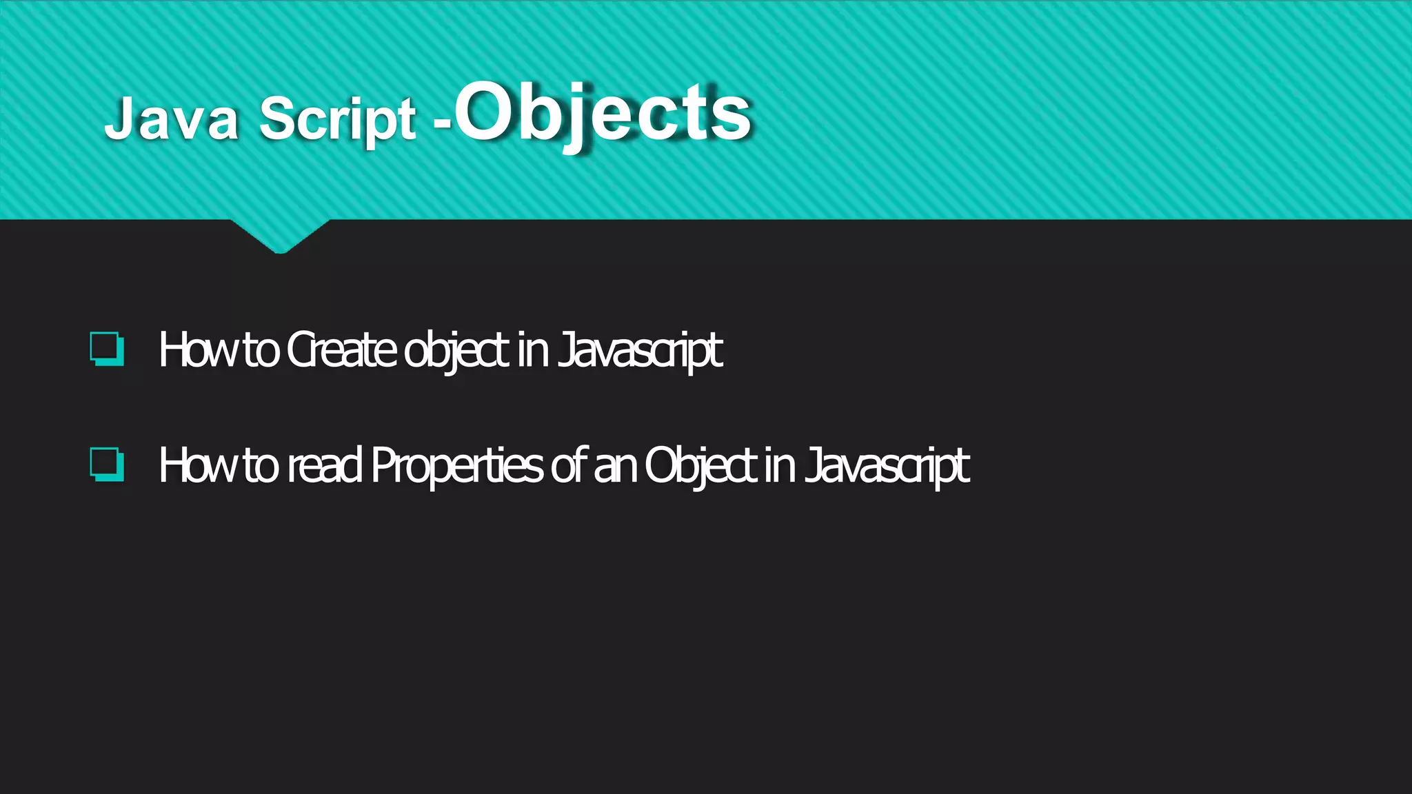 Java Script -Objects
❏ HowtoCreateobjectinJavascript
❏ HowtoreadPropertiesofanObjectinJavascript
 