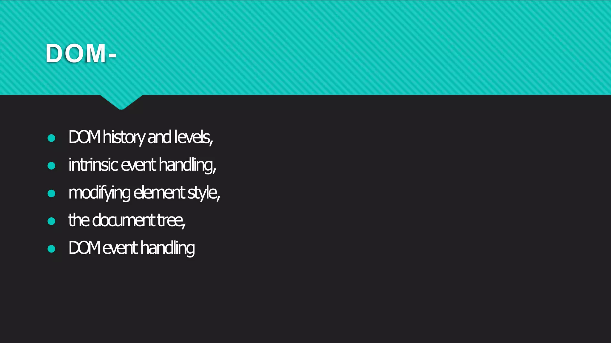 DOM-
● DOMhistoryandlevels,
● intrinsiceventhandling,
● modifyingelementstyle,
● thedocumenttree,
● DOMeventhandling
 