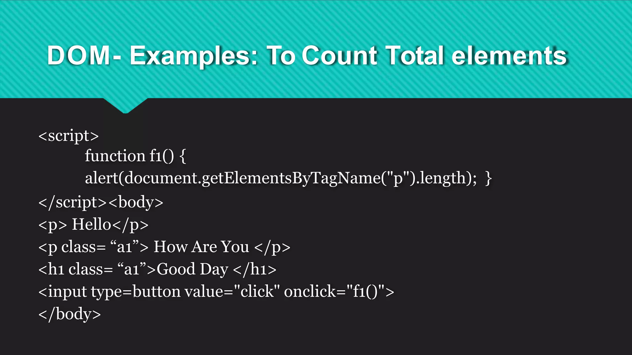 DOM- Examples: To Count Total elements
<script>
function f1() {
alert(document.getElementsByTagName("p").length); }
</script><body>
<p> Hello</p>
<p class= “a1”> How Are You </p>
<h1 class= “a1”>Good Day </h1>
<input type=button value="click" onclick="f1()">
</body>
 
