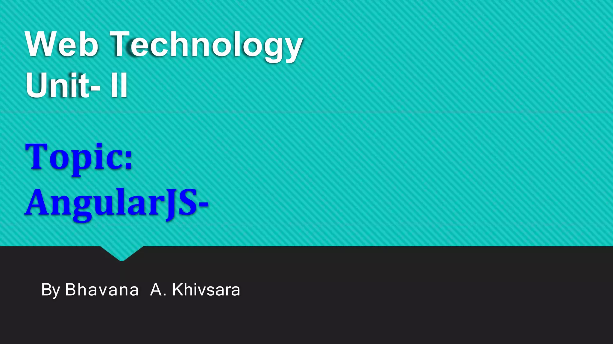 Web Technology
Unit- II
Topic:
AngularJS-
By Bhavana A. Khivsara
 